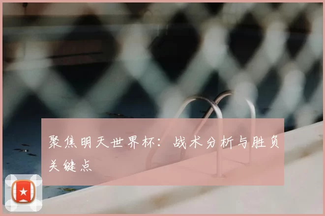 聚焦明天世界杯：战术分析与胜负关键点