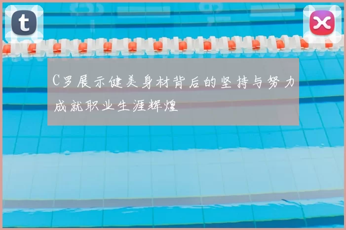 C罗展示健美身材背后的坚持与努力成就职业生涯辉煌