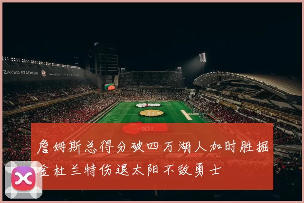 詹姆斯总得分破四万湖人加时胜掘金杜兰特伤退太阳不敌勇士