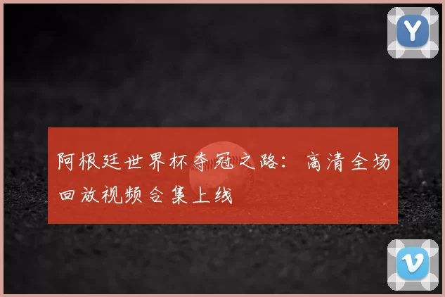 阿根廷世界杯夺冠之路：高清全场回放视频合集上线