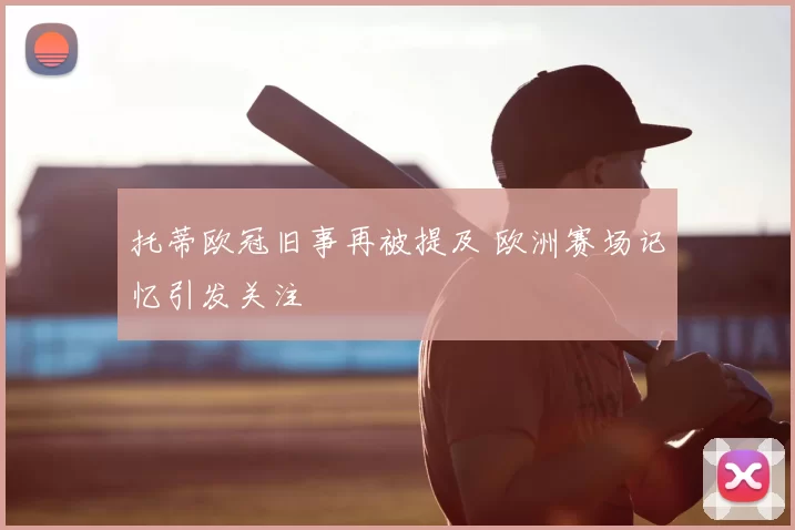 托蒂欧冠旧事再被提及 欧洲赛场记忆引发关注