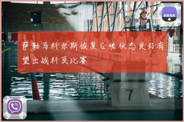萨勒马科尔斯恢复合练状态良好有望出战科莫比赛