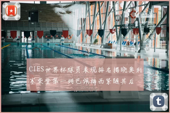 CIES世界杯球员表现排名揭晓奥利塞荣登第一姆巴佩梅西紧随其后