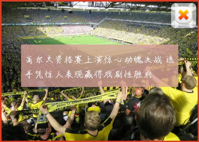 高尔夫资格赛上演惊心动魄决战 选手凭惊人表现赢得戏剧性胜利