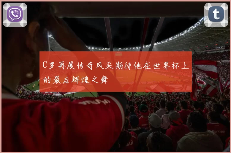 C罗再展传奇风采期待他在世界杯上的最后辉煌之舞