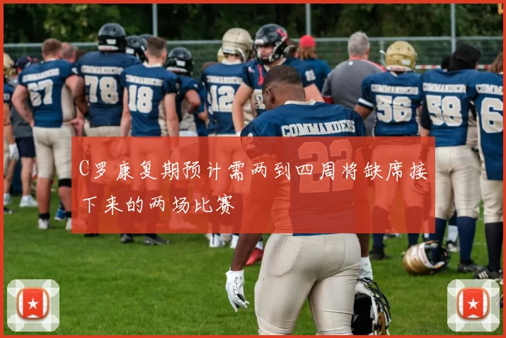 C罗康复期预计需两到四周将缺席接下来的两场比赛