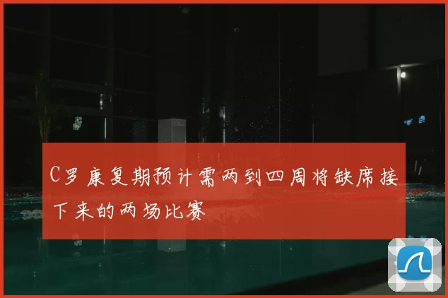 C罗康复期预计需两到四周将缺席接下来的两场比赛