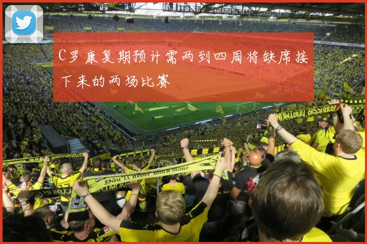 C罗康复期预计需两到四周将缺席接下来的两场比赛