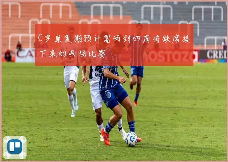 C罗康复期预计需两到四周将缺席接下来的两场比赛