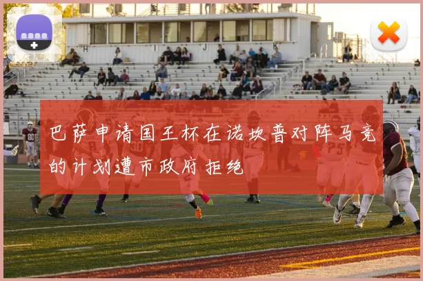 巴萨申请国王杯在诺坎普对阵马竞的计划遭市政府拒绝