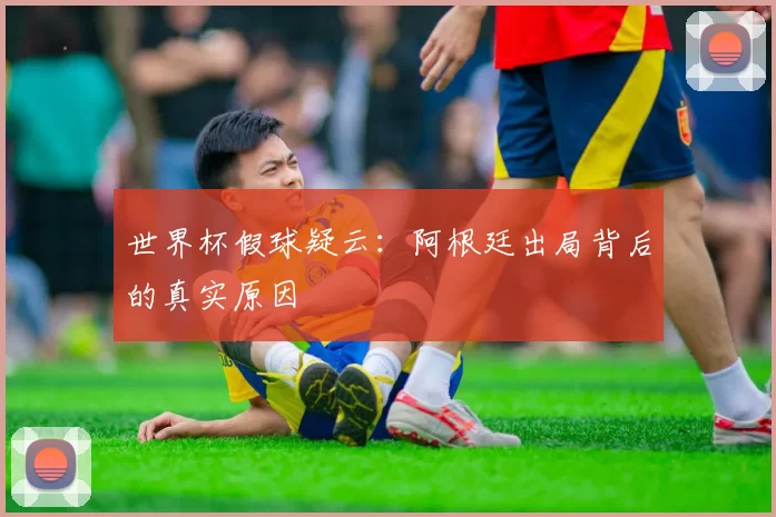 世界杯假球疑云：阿根廷出局背后的真实原因