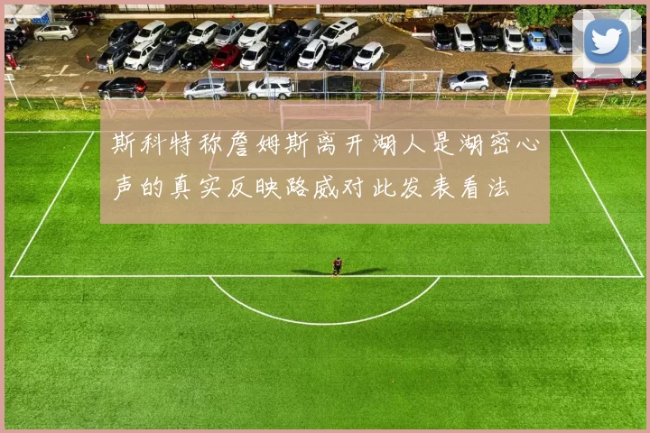 斯科特称詹姆斯离开湖人是湖密心声的真实反映路威对此发表看法