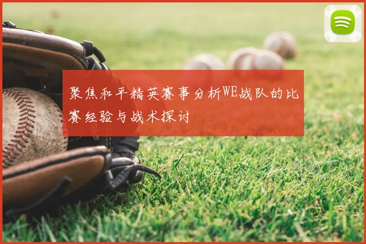 聚焦和平精英赛事分析WE战队的比赛经验与战术探讨