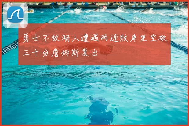 勇士不敌湖人遭遇两连败库里空砍三十分詹姆斯复出