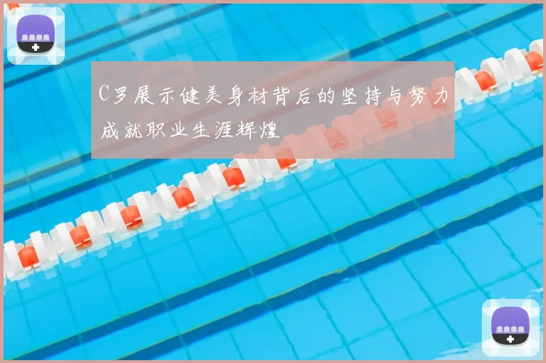 C罗展示健美身材背后的坚持与努力成就职业生涯辉煌