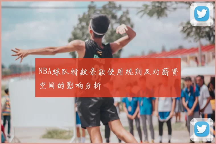 NBA球队特赦条款使用规则及对薪资空间的影响分析