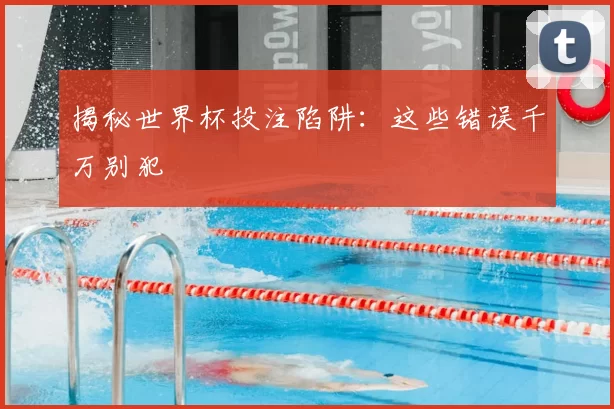 揭秘世界杯投注陷阱：这些错误千万别犯