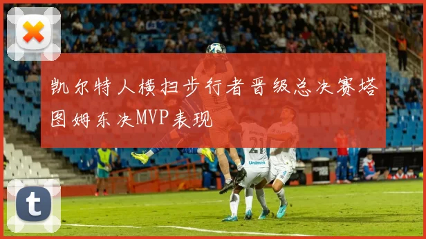 凯尔特人横扫步行者晋级总决赛塔图姆东决MVP表现