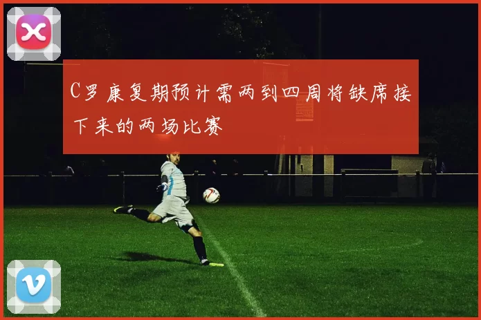 C罗康复期预计需两到四周将缺席接下来的两场比赛