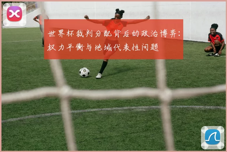 世界杯裁判分配背后的政治博弈：权力平衡与地域代表性问题