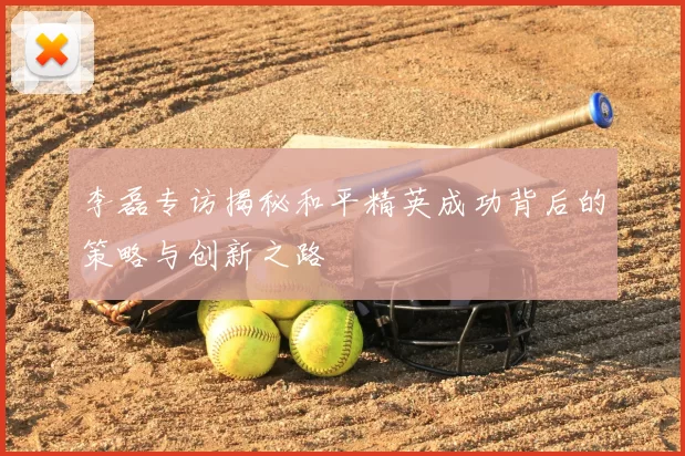 李磊专访揭秘和平精英成功背后的策略与创新之路