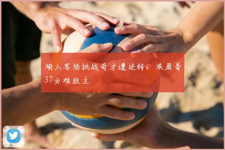 湖人客场挑战奇才遭逆转,浓眉哥37分难救主