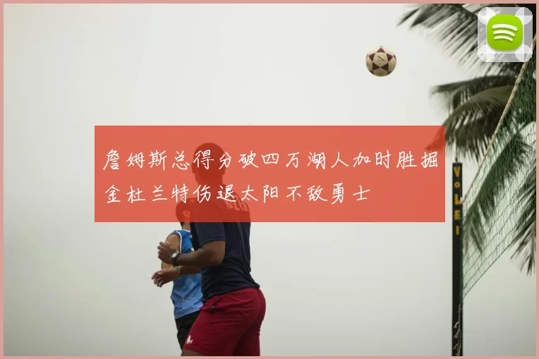 詹姆斯总得分破四万湖人加时胜掘金杜兰特伤退太阳不敌勇士