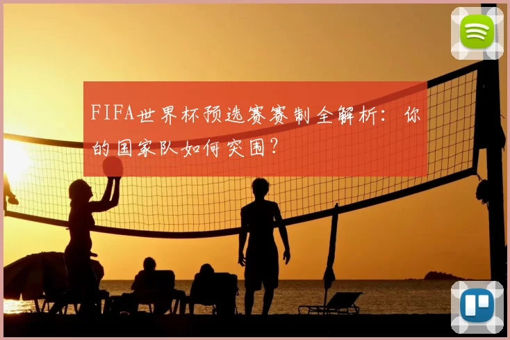 FIFA世界杯预选赛赛制全解析:你的国家队如何突围?
