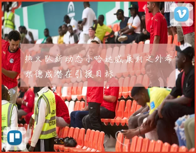 热火队新动态小哈达威康利之外希尔德成潜在引援目标