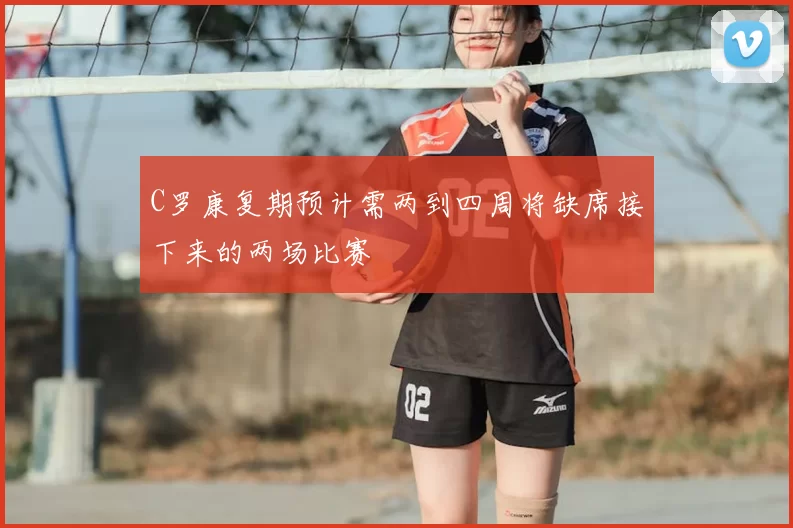 C罗康复期预计需两到四周将缺席接下来的两场比赛
