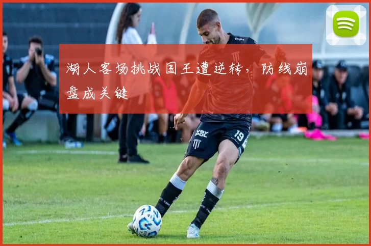 湖人客场挑战国王遭逆转,防线崩盘成关键
