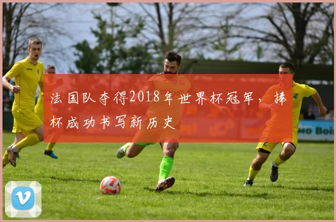 法国队夺得2018年世界杯冠军，捧杯成功书写新历史