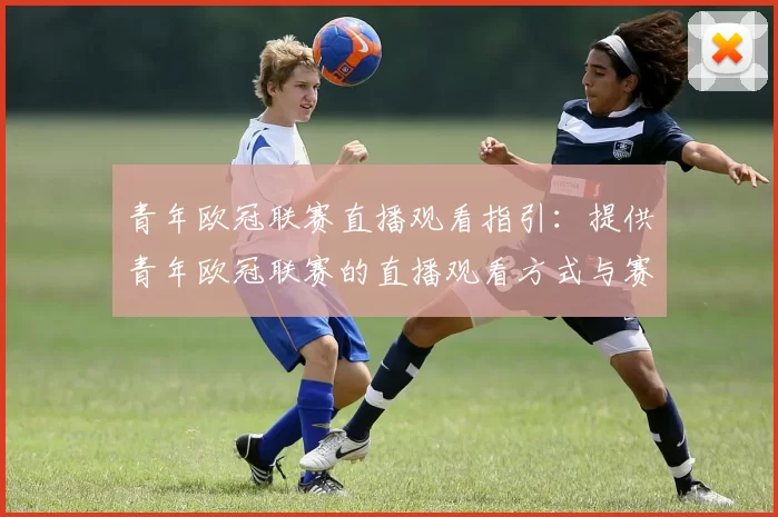 青年欧冠联赛直播观看指引：提供青年欧冠联赛的直播观看方式与赛程安排