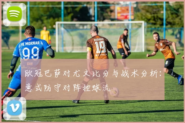 欧冠巴萨对尤文比分与战术分析:意式防守对阵控球流
