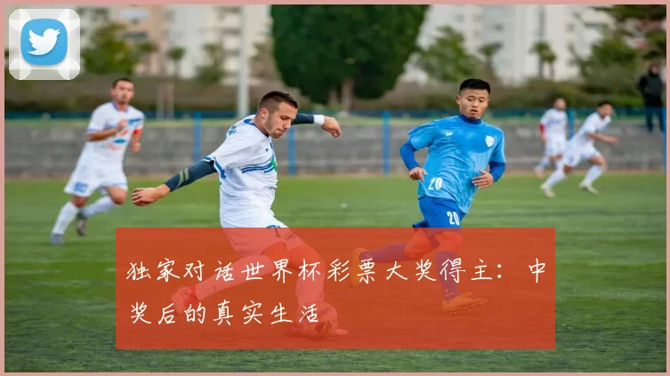独家对话世界杯彩票大奖得主:中奖后的真实生活