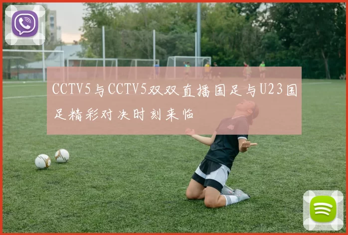 CCTV5与CCTV5双双直播国足与U23国足精彩对决时刻来临