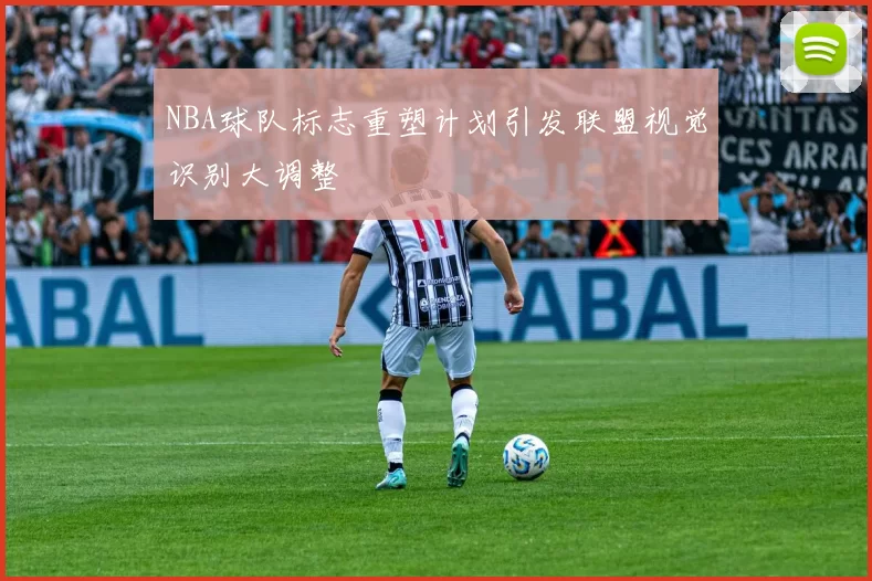 NBA球队标志重塑计划引发联盟视觉识别大调整
