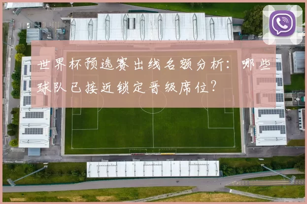 世界杯预选赛出线名额分析：哪些球队已接近锁定晋级席位？