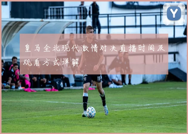 皇马全北现代激情对决直播时间及观看方式详解