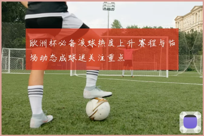 欧洲杯必备滚球热度上升 赛程与临场动态成球迷关注重点