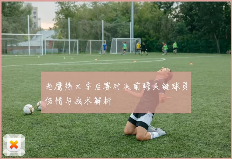 老鹰热火季后赛对决前瞻关键球员伤情与战术解析
