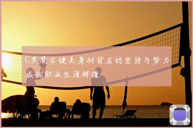 C罗展示健美身材背后的坚持与努力成就职业生涯辉煌
