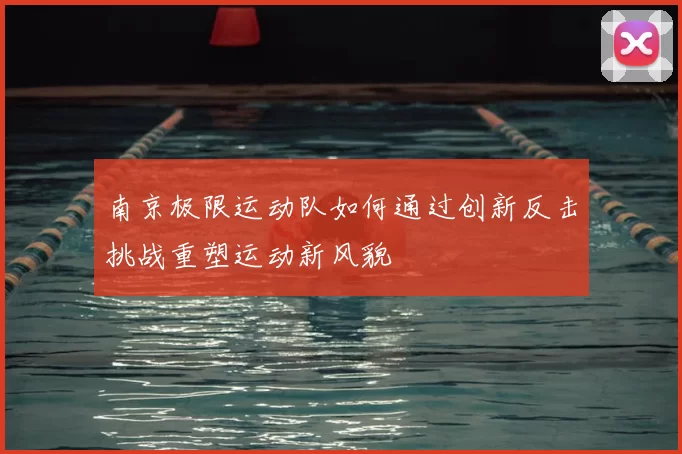 南京极限运动队如何通过创新反击挑战重塑运动新风貌