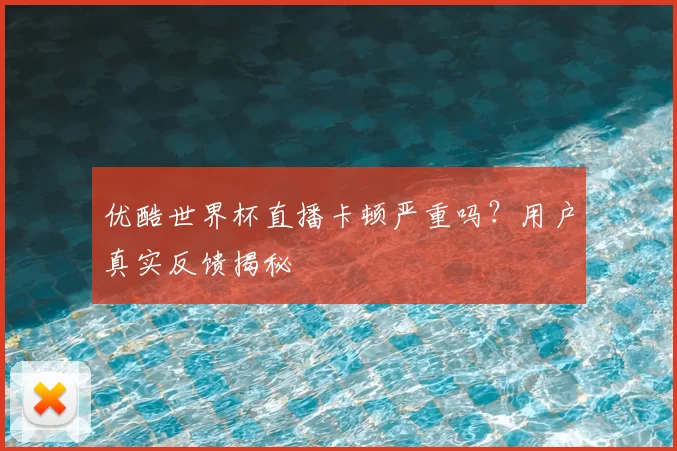优酷世界杯直播卡顿严重吗？用户真实反馈揭秘