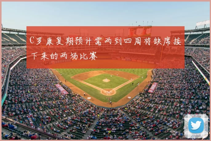C罗康复期预计需两到四周将缺席接下来的两场比赛