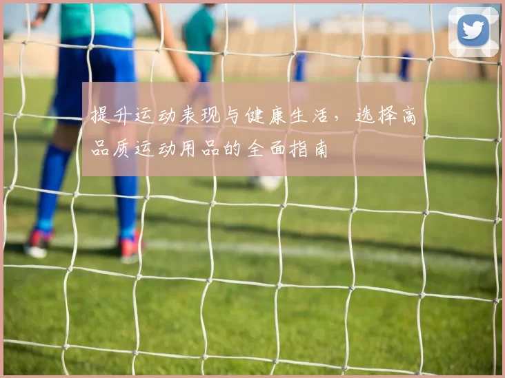 提升运动表现与健康生活，选择高品质运动用品的全面指南
