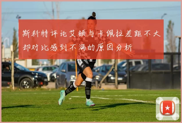 斯科特评论艾顿与卡佩拉差距不大却对比感到不满的原因分析