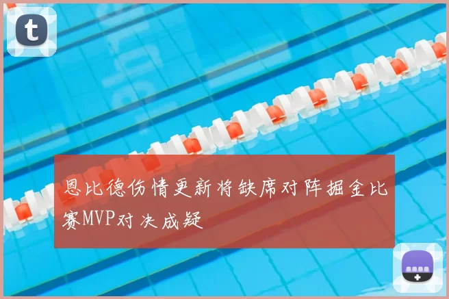 恩比德伤情更新将缺席对阵掘金比赛MVP对决成疑