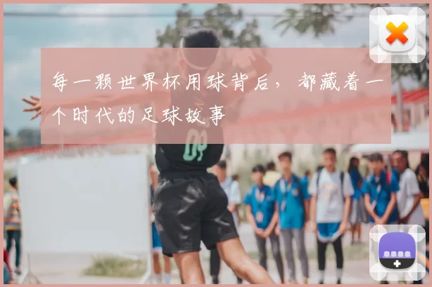 每一颗世界杯用球背后,都藏着一个时代的足球故事