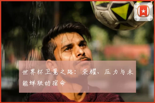 世界杯卫冕之路：荣耀、压力与未能蝉联的宿命
